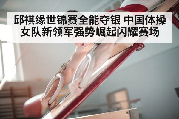 邱祺缘世锦赛全能夺银 中国体操女队新领军强势崛起闪耀赛场