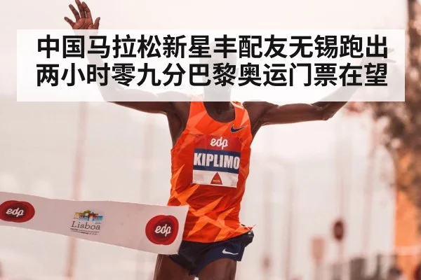 中国马拉松新星丰配友无锡跑出两小时零九分巴黎奥运门票在望