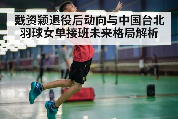 戴资颖退役后动向与中国台北羽球女单接班未来格局解析